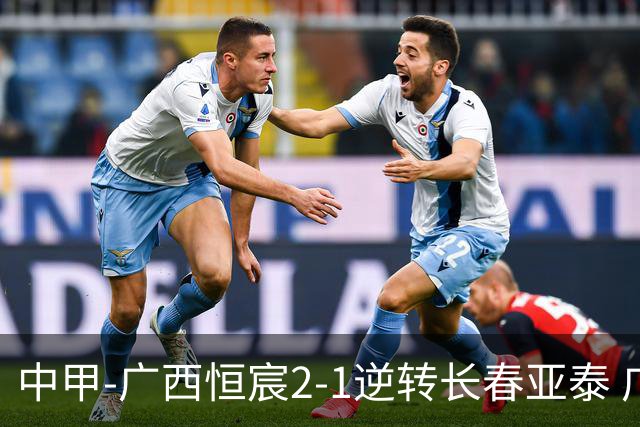 中甲-广西恒宸2-1逆转长春亚泰 广西恒宸终结联赛4连平暂升至第四