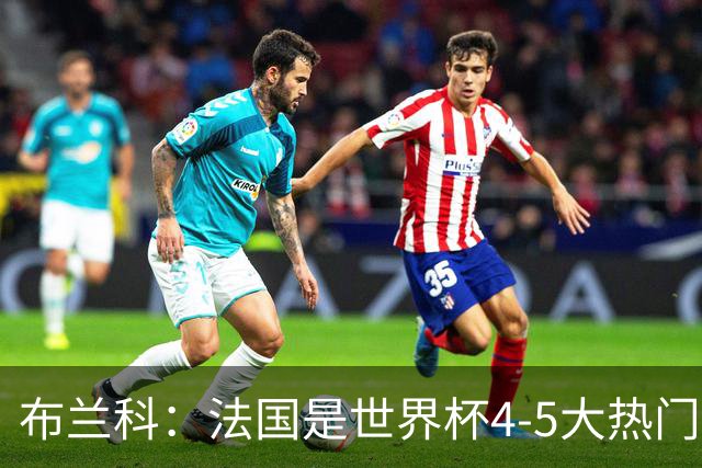 布兰科：法国是世界杯4-5大热门之一，梅西的表现不可思议