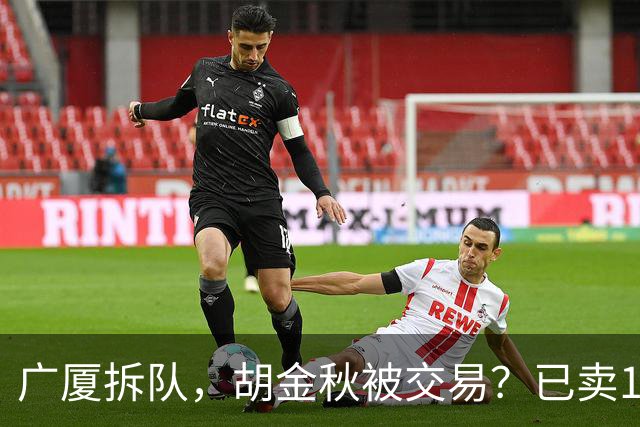 广厦拆队，胡金秋被交易？已卖1人，下家3选1，孙铭徽或也离队