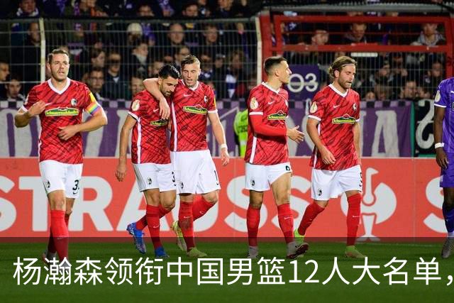 杨瀚森领衔中国男篮12人大名单，明日将在沈阳对阵日本男篮