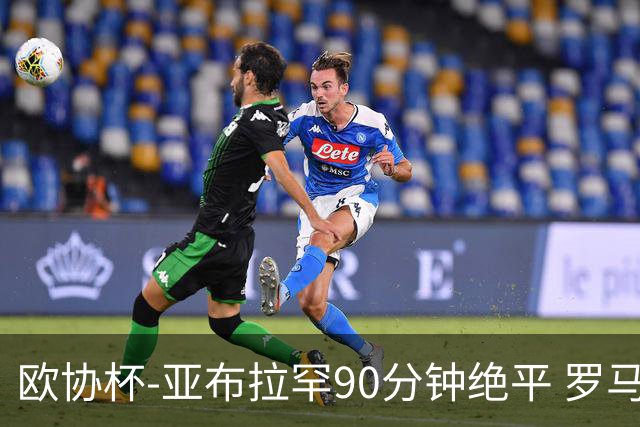 欧协杯-亚布拉罕90分钟绝平 罗马总分2-1涉险晋级