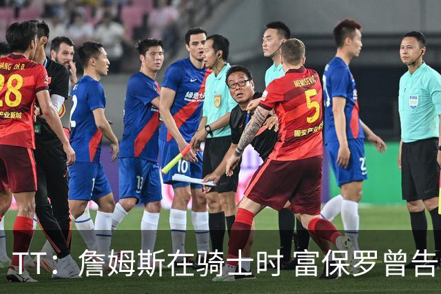 TT：詹姆斯在骑士时 富保罗曾告诉我要为夺冠牺牲否则可能被交易
